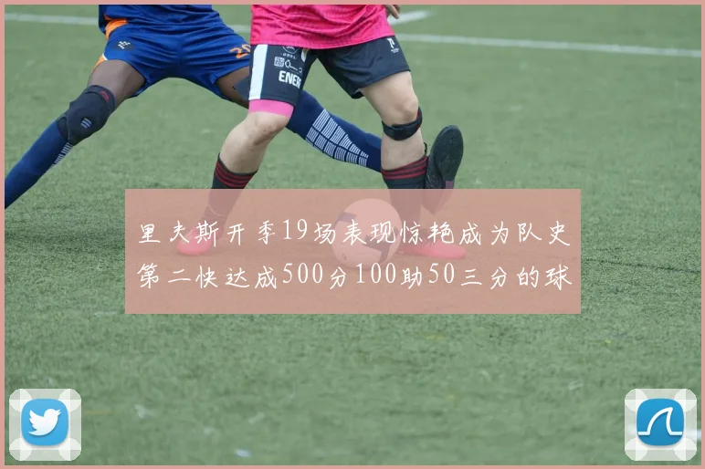 里夫斯开季19场表现惊艳成为队史第二快达成500分100助50三分的球员