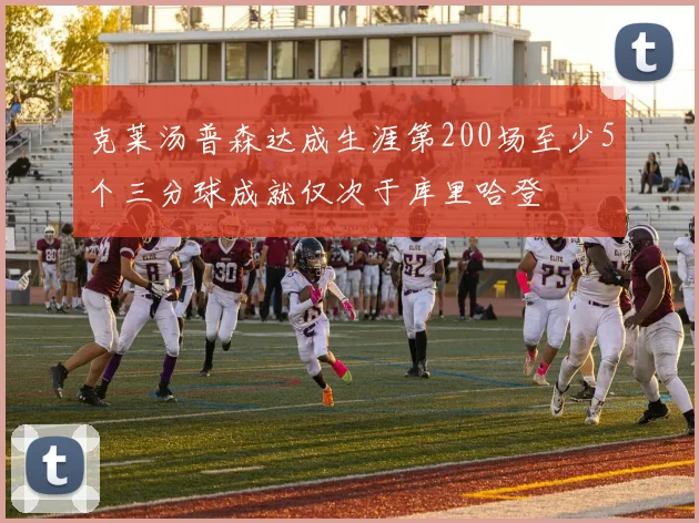 克莱汤普森达成生涯第200场至少5个三分球成就仅次于库里哈登