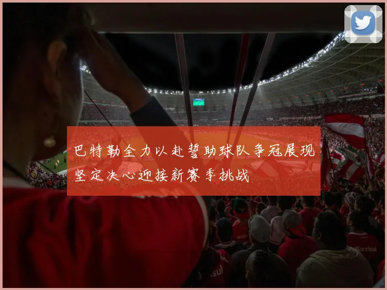 巴特勒全力以赴誓助球队争冠展现坚定决心迎接新赛季挑战