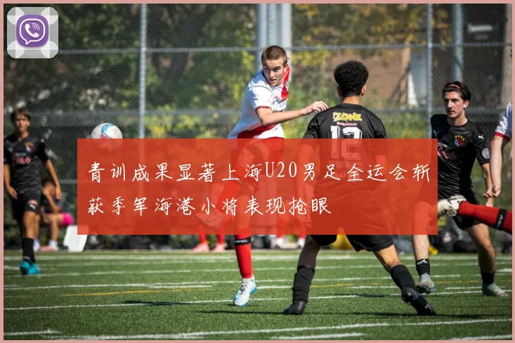 青训成果显著上海U20男足全运会斩获季军海港小将表现抢眼