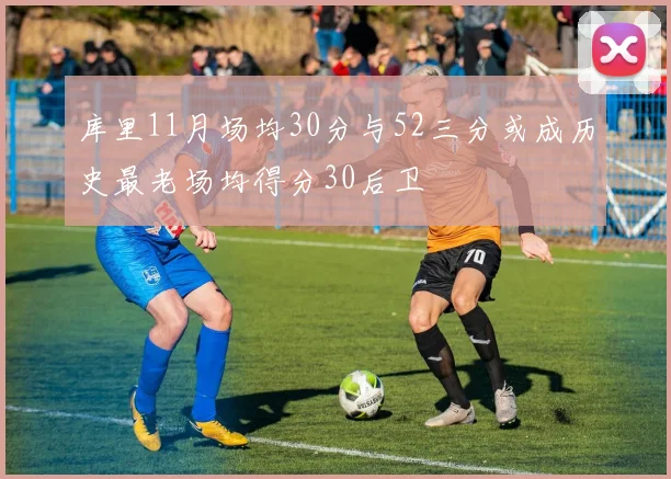 库里11月场均30分与52三分或成历史最老场均得分30后卫