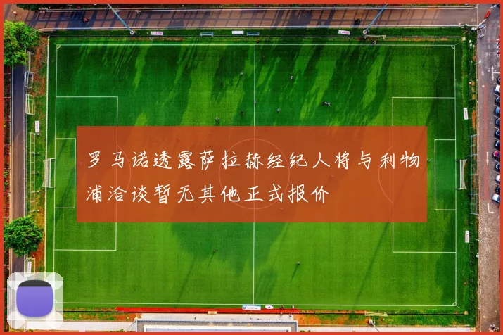 罗马诺透露萨拉赫经纪人将与利物浦洽谈暂无其他正式报价