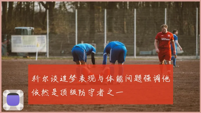 科尔谈追梦表现与体能问题强调他依然是顶级防守者之一