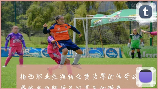 梅西职业生涯转会费为零的传奇故事终老迈阿密足坛罕见的现象