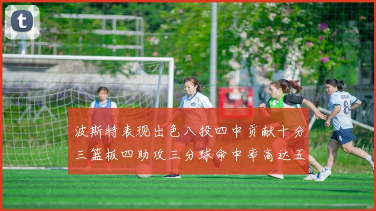 波斯特表现出色八投四中贡献十分三篮板四助攻三分球命中率高达五成