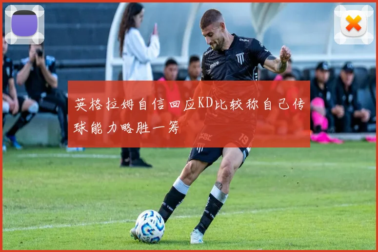 英格拉姆自信回应KD比较称自己传球能力略胜一筹