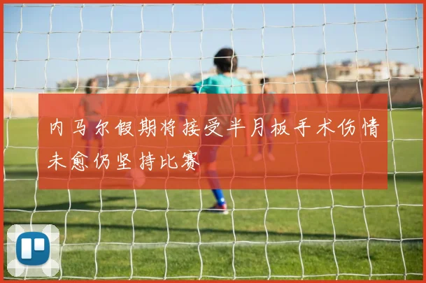 内马尔假期将接受半月板手术伤情未愈仍坚持比赛