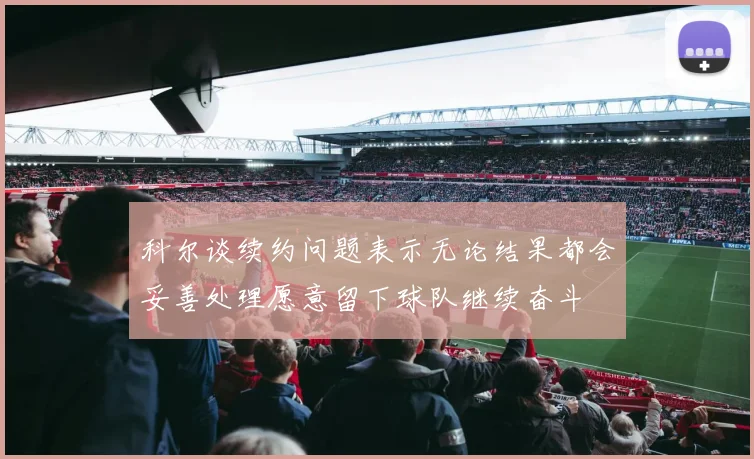 科尔谈续约问题表示无论结果都会妥善处理愿意留下球队继续奋斗