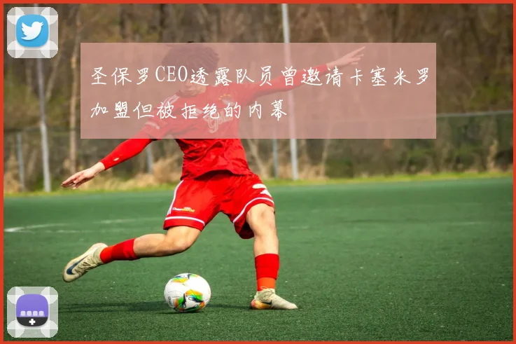 圣保罗CEO透露队员曾邀请卡塞米罗加盟但被拒绝的内幕