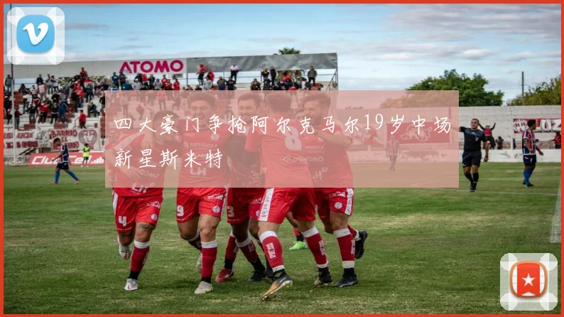 四大豪门争抢阿尔克马尔19岁中场新星斯米特