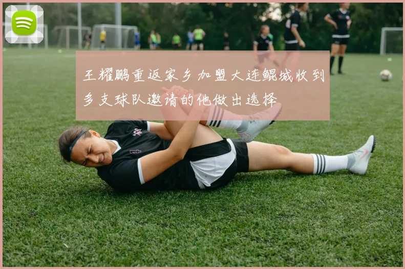 王耀鹏重返家乡加盟大连鲲城收到多支球队邀请的他做出选择