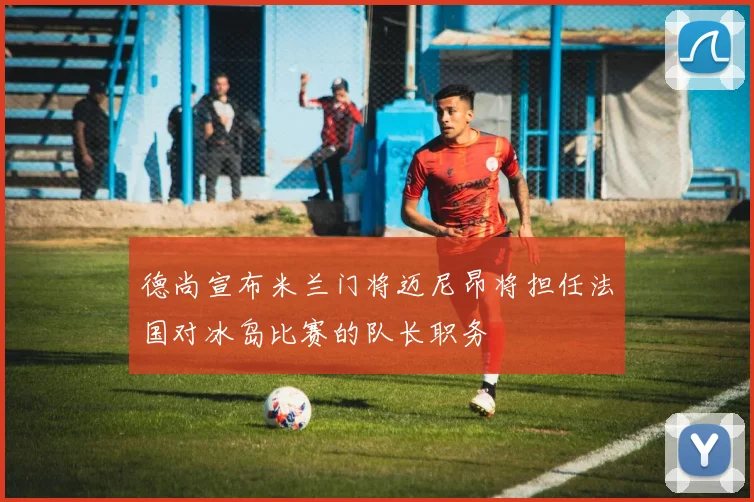 德尚宣布米兰门将迈尼昂将担任法国对冰岛比赛的队长职务
