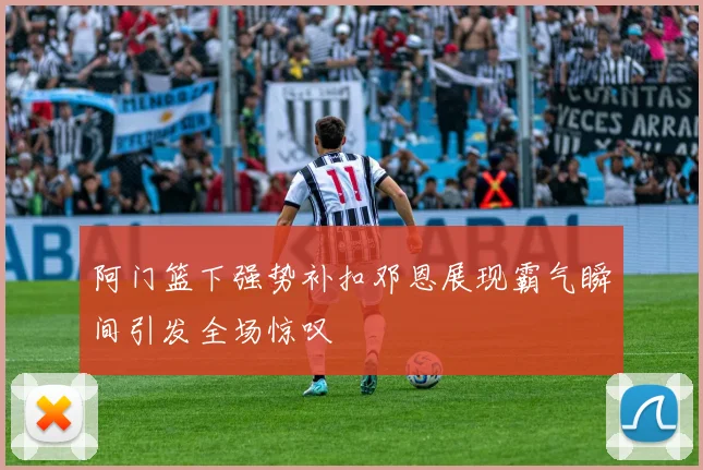 阿门篮下强势补扣邓恩展现霸气瞬间引发全场惊叹