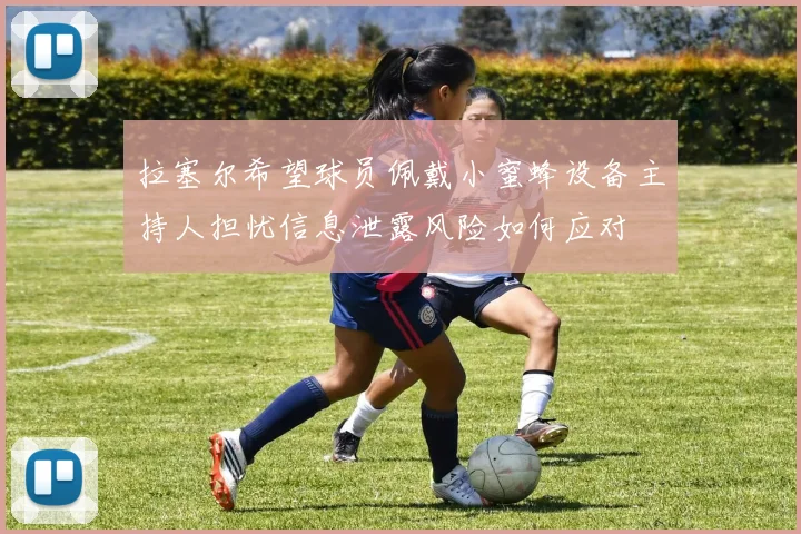 拉塞尔希望球员佩戴小蜜蜂设备主持人担忧信息泄露风险如何应对