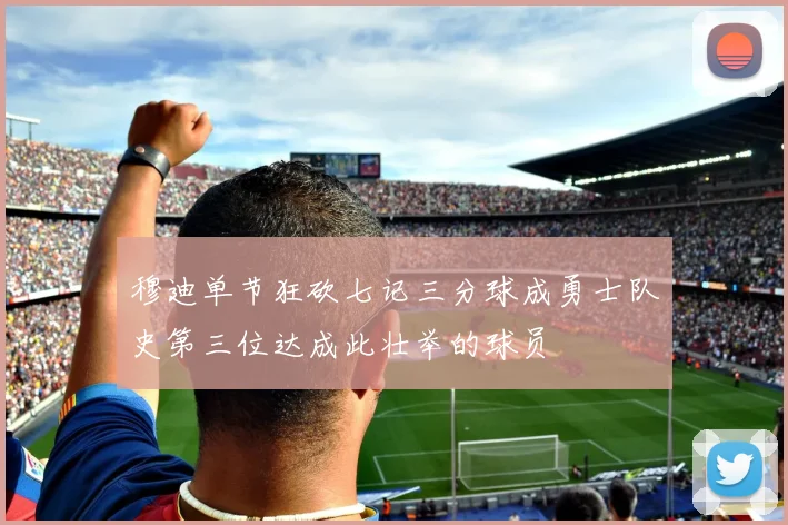 穆迪单节狂砍七记三分球成勇士队史第三位达成此壮举的球员