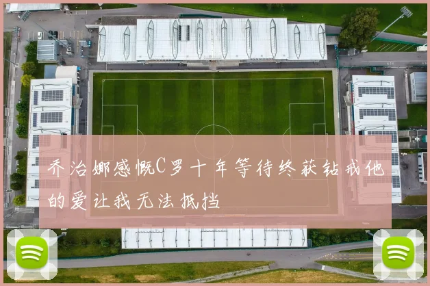 乔治娜感慨C罗十年等待终获钻戒他的爱让我无法抵挡