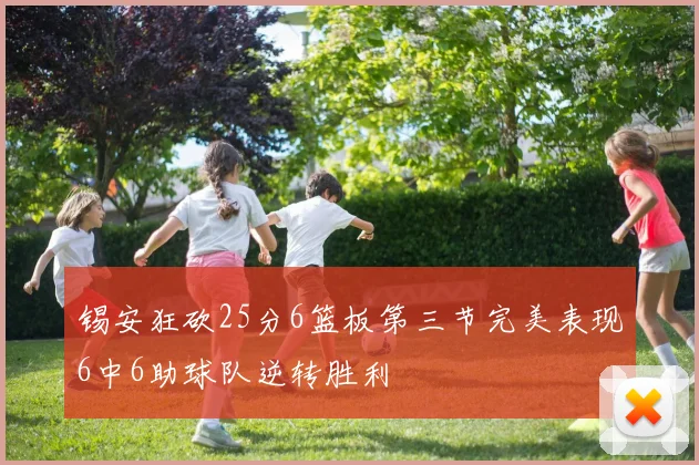 锡安狂砍25分6篮板第三节完美表现6中6助球队逆转胜利