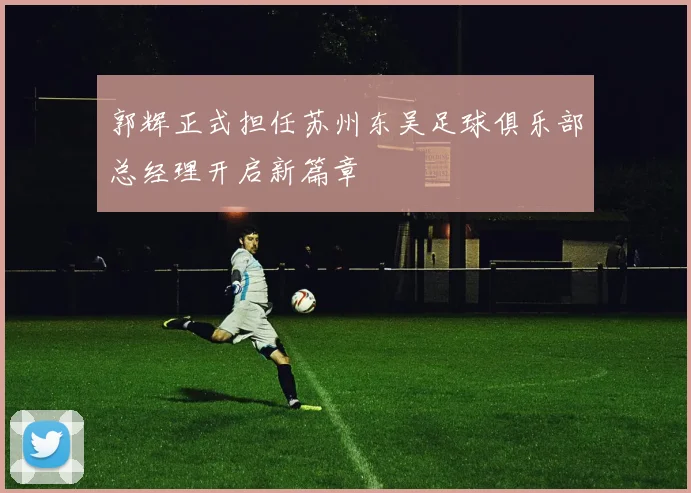 郭辉正式担任苏州东吴足球俱乐部总经理开启新篇章