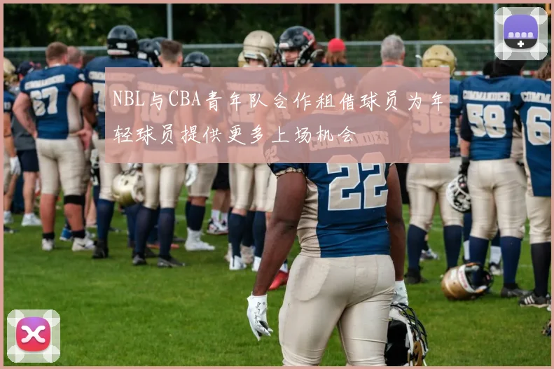 NBL与CBA青年队合作租借球员为年轻球员提供更多上场机会