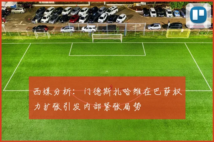 西媒分析：门德斯扎哈维在巴萨权力扩张引发内部紧张局势