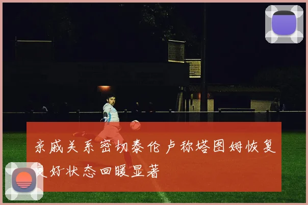 亲戚关系密切泰伦卢称塔图姆恢复良好状态回暖显著