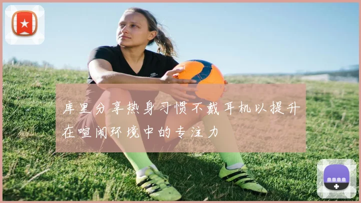 库里分享热身习惯不戴耳机以提升在喧闹环境中的专注力
