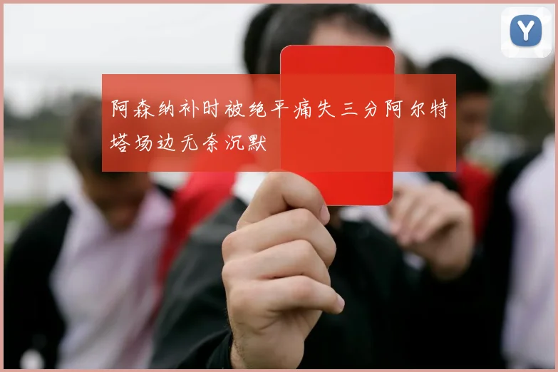 阿森纳补时被绝平痛失三分阿尔特塔场边无奈沉默