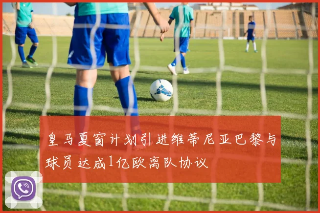 皇马夏窗计划引进维蒂尼亚巴黎与球员达成1亿欧离队协议