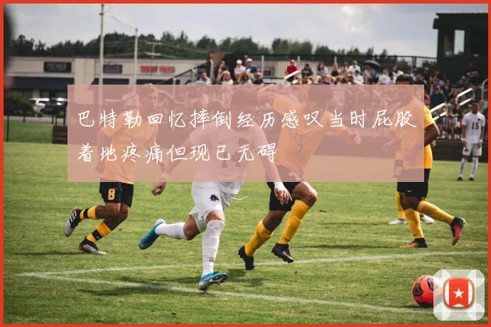 巴特勒回忆摔倒经历感叹当时屁股着地疼痛但现已无碍