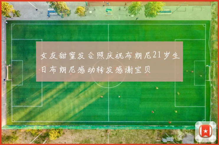 女友甜蜜发合照庆祝布朗尼21岁生日布朗尼感动转发感谢宝贝