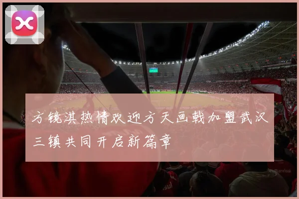 方镜淇热情欢迎方天画戟加盟武汉三镇共同开启新篇章